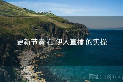 更新节奏 在 伊人直播 的实操