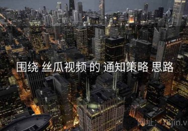 围绕 丝瓜视频 的 通知策略 思路