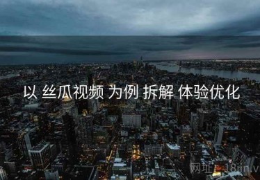 以 丝瓜视频 为例 拆解 体验优化