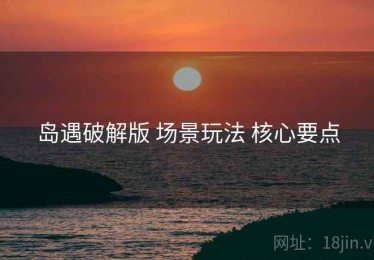 岛遇破解版 场景玩法 核心要点