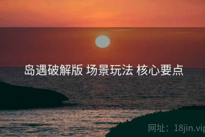 岛遇破解版 场景玩法 核心要点