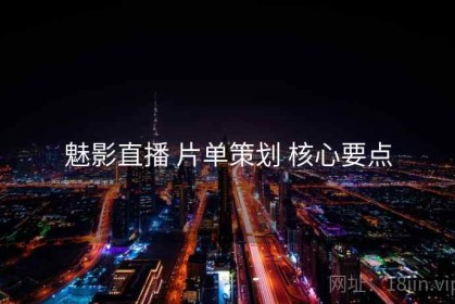 魅影直播 片单策划 核心要点
