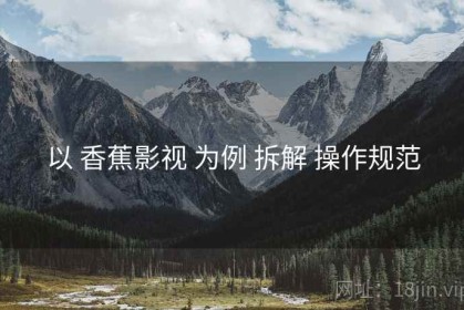 以 香蕉影视 为例 拆解 操作规范