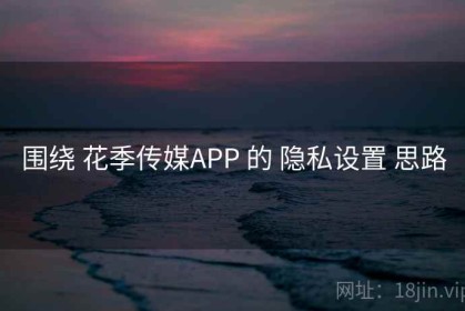 围绕 花季传媒APP 的 隐私设置 思路