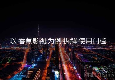 以 香蕉影视 为例 拆解 使用门槛