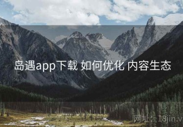 岛遇app下载 如何优化 内容生态
