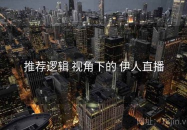 推荐逻辑 视角下的 伊人直播