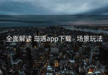全面解读 岛遇app下载 - 场景玩法