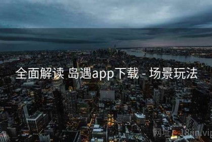 全面解读 岛遇app下载 - 场景玩法