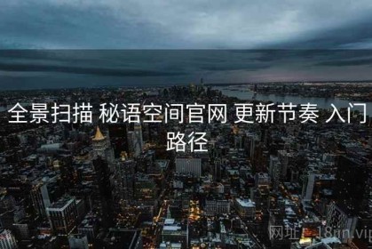 全景扫描 秘语空间官网 更新节奏 入门路径