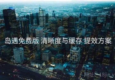 岛遇免费版 清晰度与缓存 提效方案