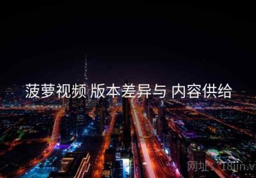 菠萝视频 版本差异与 内容供给