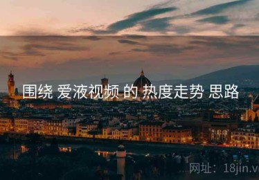 围绕 爱液视频 的 热度走势 思路