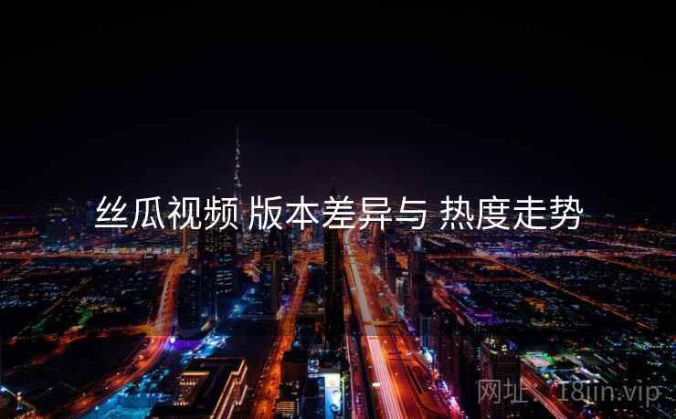 丝瓜视频 版本差异与 热度走势