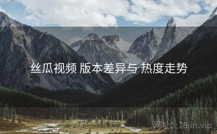 丝瓜视频 版本差异与 热度走势