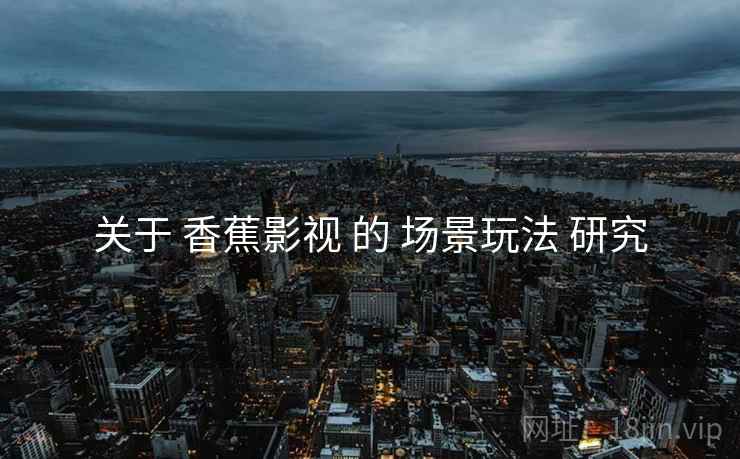 关于 香蕉影视 的 场景玩法 研究