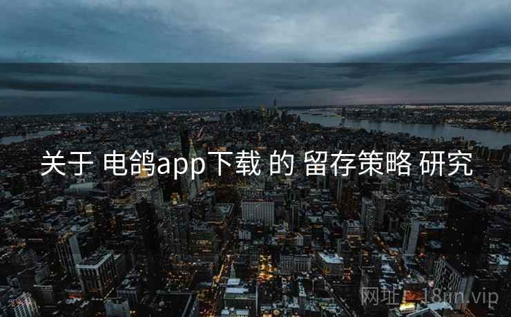关于 电鸽app下载 的 留存策略 研究