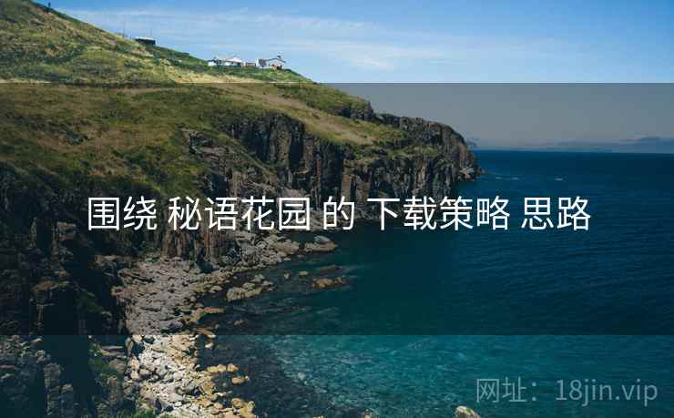 围绕 秘语花园 的 下载策略 思路
