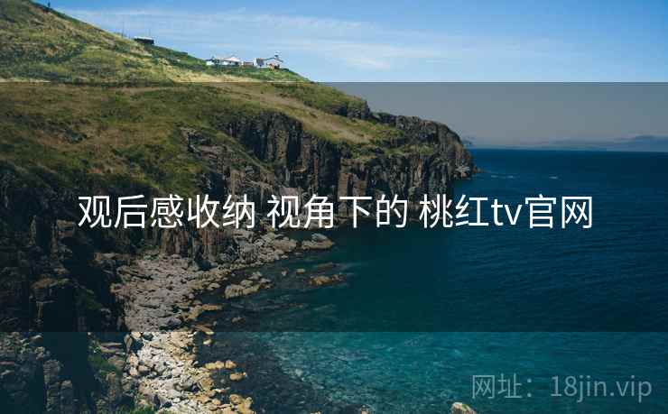 观后感收纳 视角下的 桃红tv官网