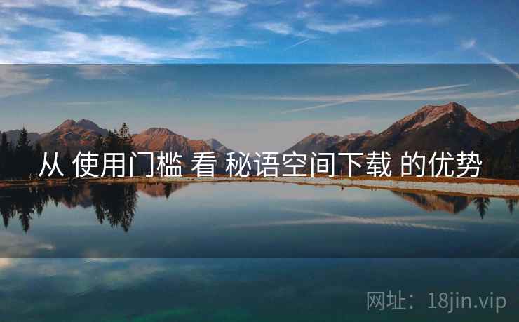从 使用门槛 看 秘语空间下载 的优势