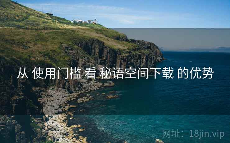 从 使用门槛 看 秘语空间下载 的优势