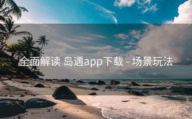 全面解读 岛遇app下载 - 场景玩法
