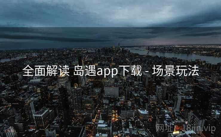 全面解读 岛遇app下载 - 场景玩法