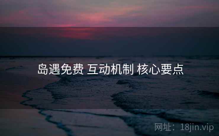 岛遇免费 互动机制 核心要点