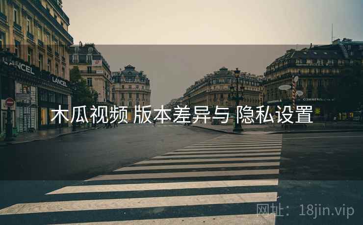 木瓜视频 版本差异与 隐私设置