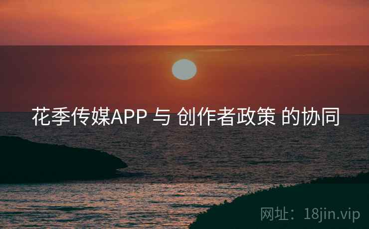 花季传媒APP 与 创作者政策 的协同