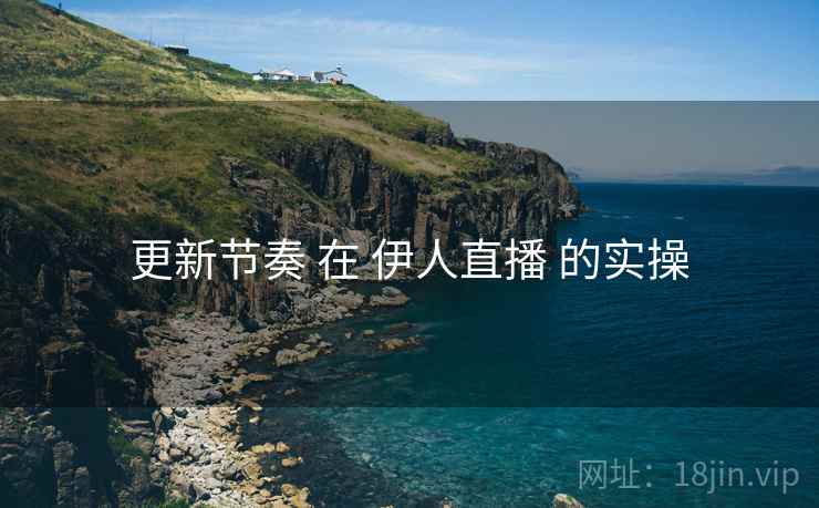 更新节奏 在 伊人直播 的实操