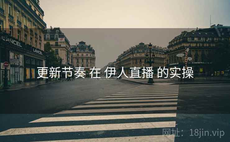 更新节奏 在 伊人直播 的实操