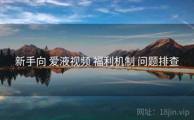 新手向 爱液视频 福利机制 问题排查