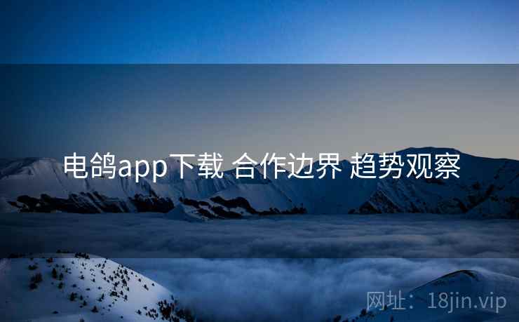 电鸽app下载 合作边界 趋势观察