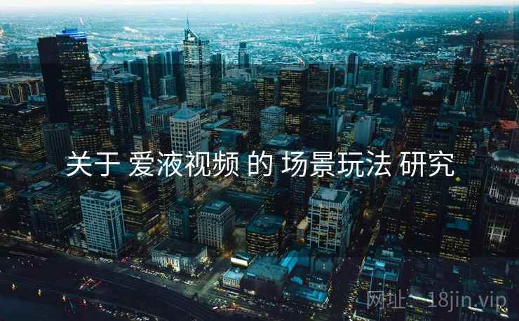 关于 爱液视频 的 场景玩法 研究