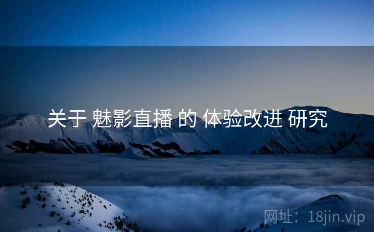 关于 魅影直播 的 体验改进 研究
