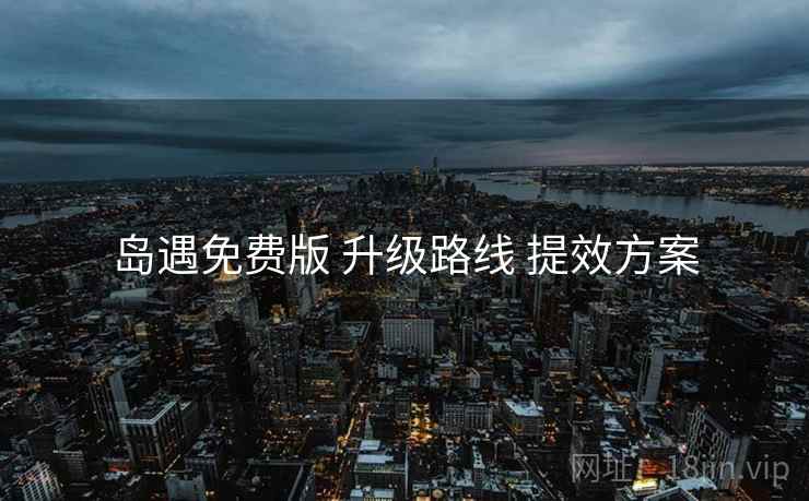 岛遇免费版 升级路线 提效方案