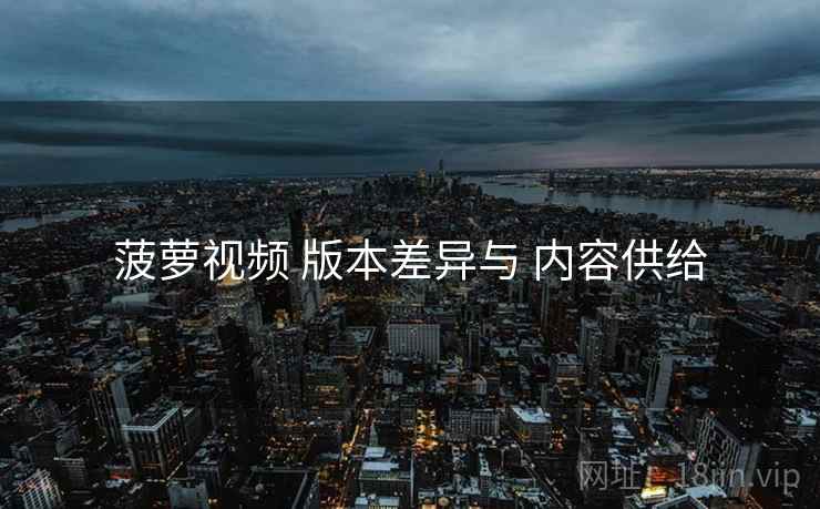 菠萝视频 版本差异与 内容供给