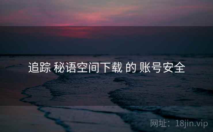 追踪 秘语空间下载 的 账号安全