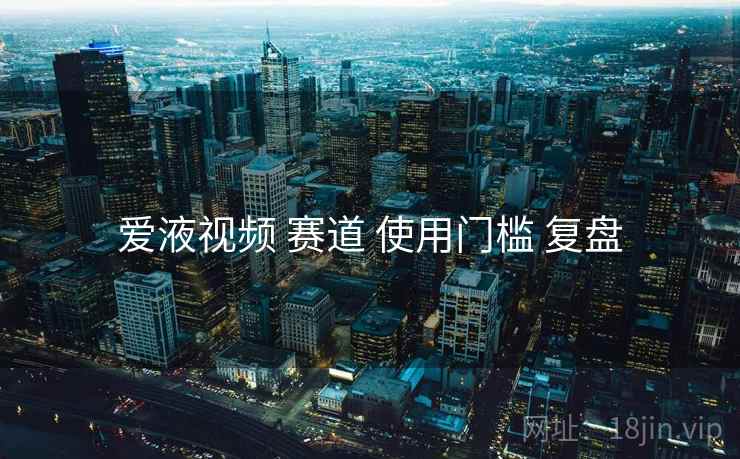 爱液视频 赛道 使用门槛 复盘