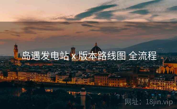 岛遇发电站 x 版本路线图 全流程