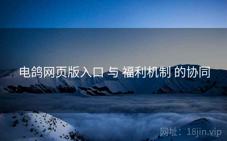 电鸽网页版入口 与 福利机制 的协同