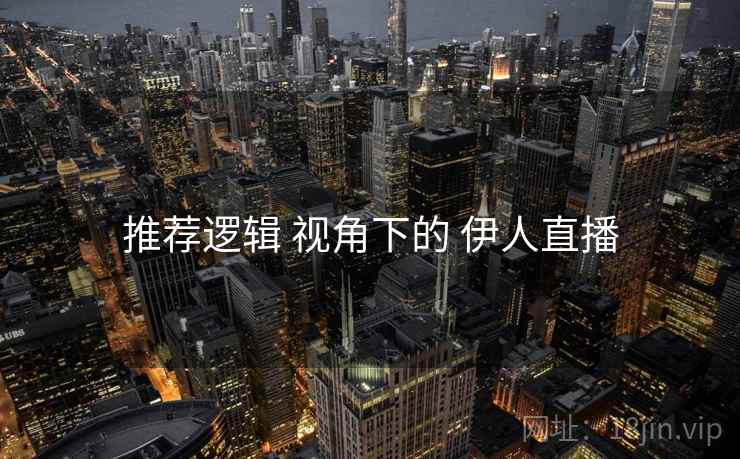 推荐逻辑 视角下的 伊人直播