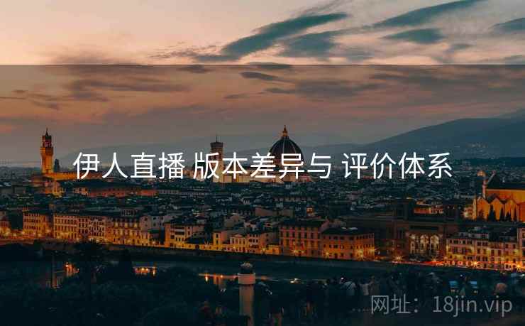 伊人直播 版本差异与 评价体系