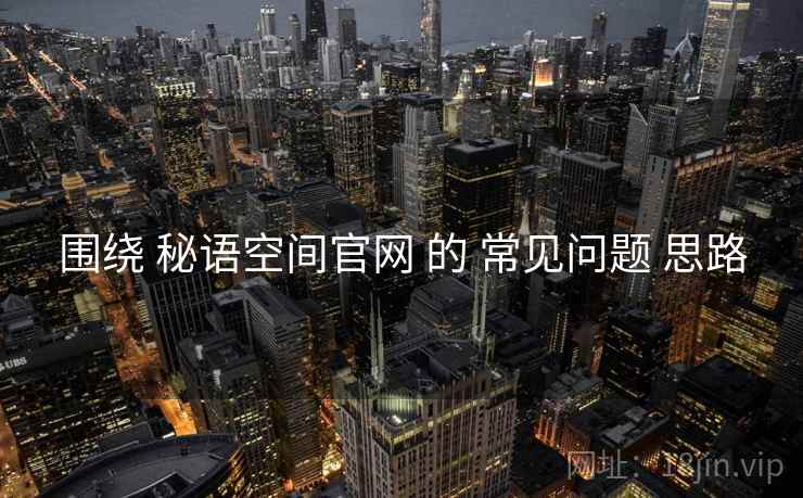 围绕 秘语空间官网 的 常见问题 思路