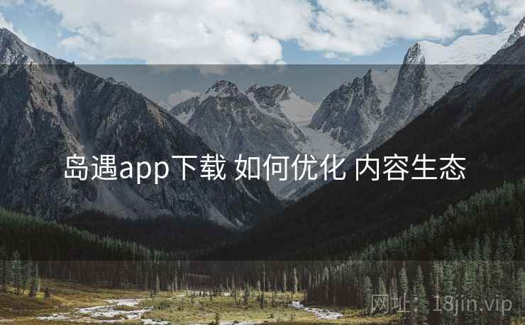 岛遇app下载 如何优化 内容生态