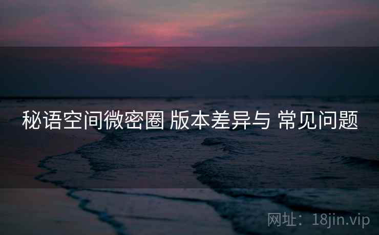 秘语空间微密圈 版本差异与 常见问题