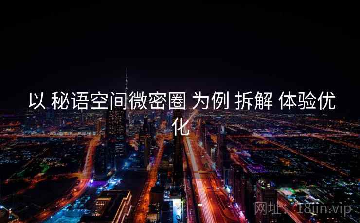 以 秘语空间微密圈 为例 拆解 体验优化