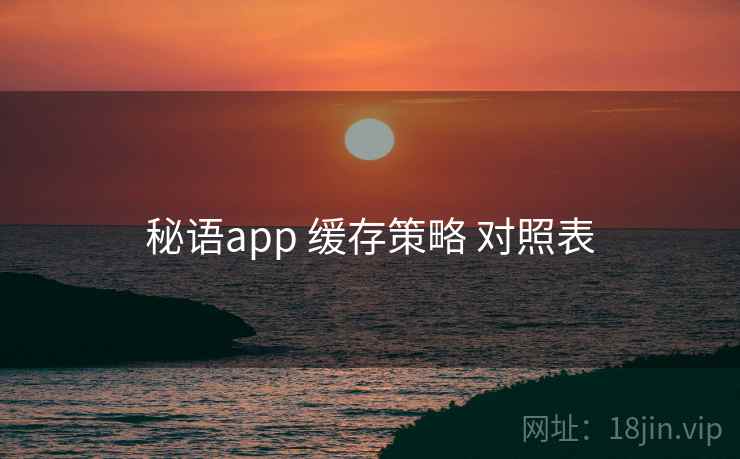 秘语app 缓存策略 对照表