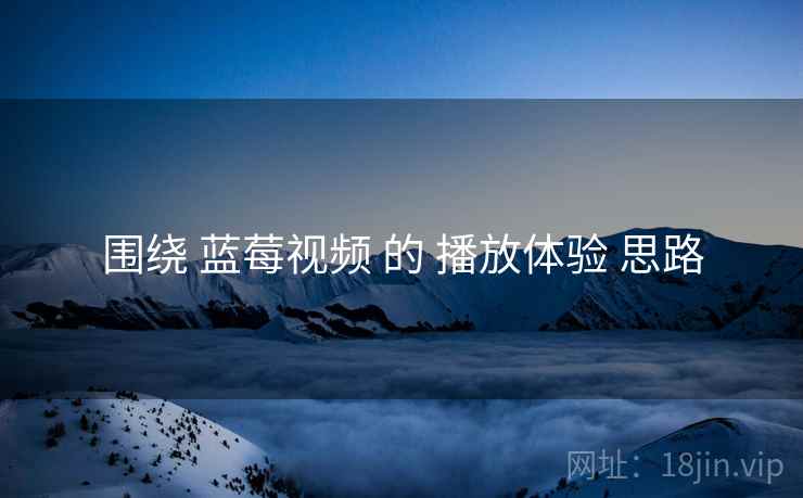 围绕 蓝莓视频 的 播放体验 思路